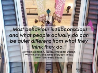 27
„Most behaviour is subconscious
and what people actually do can
be quiet differenz from what they
think they do.“
Norman, Donald A. (2005). Emotional Design.
Why we love (and hate) everyday things.
New York: Basic Books.
 