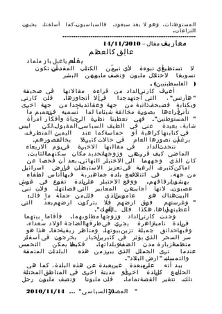 ‫ا ل م س ت و ط ن ا ت . وه و ل بعد سي ع و د.‬
‫ا ل ن ز ا ع ا ت.‬

‫ف ا ل س ي ا س ي و ن، ك م ا‬
‫ي‬

‫أ س ل ف ن ا،‬
‫ي‬

‫ي ح ب ون‬
‫ي‬

‫-----------------------------------------------------------------------‬

‫مع ار يف مقال – 0102/11/41‬
‫ي-‬

‫عا لق ك ال ع ظ م‬
‫ِ‬

‫ب ق لم ياعيل ب ا ز م ل م ا د‬
‫ي:‬
‫ل ت س ت ط يع ي ن بوءة لي ن بيي ن ال كت اب ا ل م ق ي أ ن تك و ن‬
‫دس‬
‫ي‬
‫مّ‬
‫ي‬
‫يأ‬
‫ت س وي غ ا ل ح ت لل م ل ي ون و ن صف م ل ي ون ن ا ل ب شر‬
‫ي‬
‫يم‬
‫ي‬
‫ي‬
‫ي‬
‫) الفلسطينيين( .‬
‫في ص ح ي فة‬
‫ي‬
‫ي‬
‫أ ع رف ك ا ر نيا لدا د م ن ق راء ة م ق ا ل ت ها‬
‫ي‬
‫ي‬
‫ي‬
‫ف ان ك ا ر ني‬
‫ي‬
‫ي‬
‫في ل أتج ا وزه ا.‬
‫ي أ‬
‫ا ل تي أج ت هد جد ا‬
‫ي‬
‫ي‬
‫" هآرتس" ،‬
‫وب ك ت ا ب ة ف ص ي ح ة،ذا ت ي ة م ن ج هة و ع ق ا ئ د يةجد ا م ن ج هة ا خ رى‬
‫ي‬
‫ي‬
‫ي‬
‫ي‬
‫ي‬
‫تأ ي ق راءها ب ص و رة مخا ل فة ش ي ئام ا لم ا ن س م يه ي تع م ي م م ا‬
‫ي في‬
‫ُ‬
‫ي‬
‫ي‬
‫ي‬
‫تي ُ‬
‫" المستوطنين". فهي ت ع ط ي نا ن ظ رة ا ي حيا ة و أ ف ك ا ر ا م ر أ ة‬
‫لى‬
‫ي‬
‫ي‬
‫ل يس‬
‫ي‬
‫ع ني في ا ل ط يف ا ل س ي ا سي ا ل م ق ب و ل، ل ك ن‬
‫ي‬
‫ي‬
‫ي‬
‫ي‬
‫ي‬
‫ش ا ب ة ، بع يد ة‬
‫ا ل ي م ين ا ل م ت ط ر ف،‬
‫ي‬
‫ي‬
‫في ك ت ا ب ت ها ك را ه ي ة أ و حم ا سةك م ا ع ن د‬
‫ي‬
‫ي‬
‫ي‬
‫يخا ي ت ص ور ه م.‬
‫لف‬
‫في ح ا لت ك ث ي ي ل‬
‫رة‬
‫ي‬
‫ي‬
‫ب ر غمن ت ص ور ه ا العا م‬
‫يأ‬
‫في م ق ا ل ت ها ا ل خ ي رة فيي و م ا ل ربعاء‬
‫ي‬
‫ي‬
‫ي‬
‫ي‬
‫ت ت ح دثا لدا د‬
‫ي‬
‫ا ل م ا ضي ك يف ق ر ي ه ي و ز و ج هات حد ي د مك ا ن س ك ن ه ماا ل ث ا ب ت.‬
‫ي‬
‫ي‬
‫رت‬
‫ي‬
‫ي‬
‫ك ا ن ا ل ذ ي و ج ه ه ما ا لى ا ل خ ت ي ار ا ل ن ه ا ئ ي، بعد أ ن ف ح ص ا ع ن‬
‫ي‬
‫ي‬
‫ي‬
‫ي‬
‫ا م ا كن ك ث ي ر ة، ا ل ر غ بة في ت ع ز يز ا ل س ت ي ط ان ي ار ض ا س ر ا ئ يل‬
‫ي‬
‫ي في‬
‫ي‬
‫ي‬
‫ي‬
‫ي‬
‫ي‬
‫في ا ئ ت لف ع ب ل د ة جماه ي ر ي ة ف ي ها أن ا س ل ط ف ا ء‬
‫ي‬
‫ي م‬
‫ي‬
‫م ن جهة ،‬
‫و و قع ا ل خ ت ي ار ع لىل د ة ت ق وع في غ وش‬
‫ي‬
‫ي‬
‫ي‬
‫يب‬
‫ي‬
‫ي‬
‫ي ه ش ون ر ف ا ق ه م .‬
‫يل‬
‫ّ‬
‫ع ص ي و ن، ل ن ها أجا ي ع ن ا لمعا ي ير ا ل تي ف ص ل ت ه ا، و لن ن بيي‬
‫ي‬
‫ي‬
‫ي‬
‫ي‬
‫بت‬
‫ي‬
‫ي‬
‫ق ال م ن ج م ل ة م ا ق ا ل:‬
‫ي‬
‫ع ا م وسل ذ ي‬
‫ي ا‬
‫ا ل ب يتهن ا ك هو‬
‫ي‬
‫ا ل تي‬
‫ي‬
‫ُ‬
‫ف وق ا ر ض هم فل ي ت ر ك ون ا ر ض هم بع د‬
‫ي‬
‫ي‬
‫ي‬
‫ي‬
‫ي‬
‫" وغرستهم‬
‫أ ع ط ي ت ي إياها، هكذا ق ال يي اه ك".‬
‫إل‬
‫ي‬
‫هم‬
‫و ج دت ك ا ر ني لدا د و ز و ج ها م ط ل و ب ه م ا . ف أ ق ا ما ب ي ت ه ما‬
‫ي‬
‫ي‬
‫ي‬
‫ي ا‬
‫ي‬
‫فيل د ة ن ا م يةزا ه ر ة ي ج ري في ط ر ق هاا ل ض ا ج ة ا و ل د س عداء،‬
‫ُ‬
‫ي‬
‫ي‬
‫ي‬
‫ي‬
‫يب‬
‫و ف ي هاحدائ ق ج م ي لة ت ز ين ب ي و ت ه ا، و م ن ا ظر ر ي ف يةح ق ا . هذا هو‬
‫ي‬
‫ي‬
‫ي‬
‫ي‬
‫ي‬
‫ي‬
‫سر ا ل س حر ا ل ذي ي ؤ ثر في ك ث ي ر ي أخ ي ا ر ي خ ر ج ون في أ س ف ار‬
‫ي‬
‫ي‬
‫ي‬
‫ين‬
‫ي‬
‫ي‬
‫ي‬
‫ي‬
‫ي‬
‫ا لت ح مس‬
‫ي‬
‫ف ك يف يم ك ن‬
‫يل‬
‫م ن ظ مةل ز ي ا ر ة م د ن ا ل ض فةو ب ل د ا ت ه ا .‬
‫ي‬
‫ي‬
‫ا ل ب ل د ات ا ل م ن م قة‬
‫ي‬
‫ي‬
‫ن رى ال جم ال ا ل ذي ي ب رز م ن هذه‬
‫ي‬
‫ي‬
‫ي‬
‫ي‬
‫عندم ا‬
‫و ا ل ت م ي بي " ارض ا ل ب ل د".‬
‫سك‬
‫ع ي مب عد ة غ يربع يد ة ع ن هذه ا ل ب ل د ة ، ك م ا ه ي‬
‫ي‬
‫لى‬
‫بي د أن ه‬
‫الح ي م ع كلل د ة ا خ رىو م د ي نة ا خ رى في ا ل م ن ا طق ا لم ح ت لة‬
‫ي‬
‫ي‬
‫ي‬
‫ي‬
‫ي‬
‫يأ‬
‫يب‬
‫ال‬
‫و ن صف م ل ي ون ر جل‬
‫ي‬
‫ي‬
‫ي‬
‫ف ان م ل ي و نا‬
‫ي‬
‫ي‬
‫ت ل ك، تت غ ير ا ل ق صة تم ا م ا .‬
‫ي‬
‫ي‬
‫ي‬
‫"‬

‫02 ا ل س ي ا س ي" ... 41/11/0102‬
‫المصدر‬

 