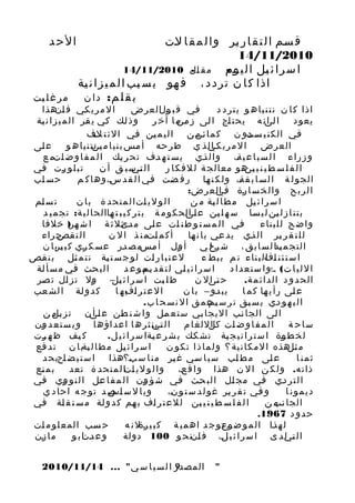 ‫الح د‬

‫ق سم ا ل ت ق ا ر ير و ا ل م ق ا لت‬
‫ج‬
‫ج‬
‫ج‬
‫0102/11/41‬
‫ا س ر ا ئ يل ا ل ي وم م ق ال 0102/11/41‬
‫ج-‬
‫ج-‬
‫ج‬
‫اذا ك ا ن ت رد د ، ف هو ب س بب ا ل م ي ز ا ن ية‬
‫ج‬
‫ج‬
‫ج‬
‫م ر غ ل يت‬
‫ج‬
‫ب ق ل م: د ا ن‬

‫ا ل م ر ي كي ف ج هذا‬
‫ان‬
‫ج‬
‫في ق ب ج ال عر ض‬
‫ول‬
‫ج‬
‫اذ ا ك ا ن ن ت ن يا ه و ي ت ر د د‬
‫وذ لك كي ي قر ا ل م ي ز ا ن ية‬
‫ج‬
‫ج‬
‫ج‬
‫ج‬
‫ا ج ان ه ي ح ت اج ا لى ز ج م ا آ خ ر‬
‫من‬
‫ج‬
‫ج‬
‫لى‬
‫يعو د‬
‫في الك ن ي ستو ن ك م ا ئن ن ا ل ي م ين في ا ل ئ ت لف‬
‫ج.‬
‫ج‬
‫ج‬
‫جم‬
‫جد‬
‫ج‬
‫ع لى‬
‫ج‬
‫ال عر ض ا ل م ر ي ج ا ل ذ ي ط ر حه أ مس ب ن ي ا م ينت ن يا ه و‬
‫جن‬
‫ج‬
‫ج‬
‫كي‬
‫و ز را ء ا ل س ب ا ع ي ة، و ا ل ذي ي س ت ه دف ت ح ر يك ا ل م ف ا و ض اتم ع‬
‫ج‬
‫ج‬
‫ج‬
‫ج‬
‫ج‬
‫ت ب ل و رت في‬
‫ج‬
‫ج‬
‫ال ج سب ق أ ن‬
‫تي‬
‫ا ل ف ل س ط ي ن ي ج هو معال ج ة ل ل ف ك ا ر‬
‫ين‬
‫ح س اب‬
‫ج‬
‫ال ج و ل ة ا ل س ا ب ق ة، ول ك ن ها ر ف ضت في ا ل ق د س، وه ا ك م‬
‫ج‬
‫ج‬
‫ج‬
‫ج‬
‫ج‬
‫ا ل رب ح و ال خ س ا رة ج ال عر ض:‬
‫ج في‬
‫ت س لم‬
‫ج‬
‫ا ل و ل ي ات ا ل م ت ح د ة ب ا ن‬
‫ج‬
‫ا س ر ا ئ يل م ط ا ل بة م ن‬
‫ج‬
‫ج‬
‫ب ت ن ا ز ل ين ل ي سا س ه ل ين ع ج الحك و م ة ب ت ر ك ي ب ت هاالحا ل ي ة : تج م ي د‬
‫ج‬
‫لى‬
‫ج‬
‫ج‬
‫ج‬
‫في ا ل م س ت و ط ن ات ع لى م دىل ث ة ا ش هر) خلفا‬
‫ج‬
‫جث‬
‫ج‬
‫ج‬
‫ج‬
‫و ا ض ح ل ل ب نا ء‬
‫ا ل ن ج ج راء‬
‫قص‬
‫أ ك م لتم ن ذ ا ل ن‬
‫ج‬
‫ل ل ت ق ر ير ا ل ذي يد عي با ن ها‬
‫ج‬
‫ج‬
‫ج‬
‫ج‬
‫ا ل ت ج م يدا ل س ا ب ق ، ش رح ي أ ول أ مسم ص در ع س ك ري ك ب يرب ا ن‬
‫ج‬
‫ج‬
‫ج‬
‫ج‬
‫ج‬
‫جل‬
‫ج‬
‫ل ع ت ب ا ر ات ل و ج س ت ية ت ت م ثل ب ن قص‬
‫ج‬
‫ج‬
‫ج‬
‫ج‬
‫ا س ت ئ ن افل ب ناء ت م ب بط ء‬
‫ج ا‬
‫ا لب حث في م س أ لة‬
‫ج‬
‫ج‬
‫ج‬
‫ا س ر ا ئ ي لي ل ت ق د ج م و ع د‬
‫يم‬
‫ج‬
‫ا ل ل ي ا ت ( ج؛و ا س ت ع د ا د‬
‫ط ل بت ا س ر ا ئ ج – ول ت ز ال ت صر‬
‫ج‬
‫ج‬
‫ج‬
‫يل‬
‫ج‬
‫ح تىل ن‬
‫جا‬
‫الح د و د ا لد ا ئ م ة .‬
‫ك د و لة ا لش عب‬
‫ج‬
‫ج‬
‫ا ل ع ت ر اف ه ا‬
‫ج ب‬
‫ي ب دو – ب ا ن‬
‫ج‬
‫ع لى ر أ ي ها ك م ا‬
‫ج‬
‫ج‬
‫ا ل ي ه و دي ي س بق ت ر س ج عم ق ا ل ن س ح ا ب.‬
‫يم‬
‫ج‬
‫ج‬
‫ا لى الجا نب ا لي ج ا بي س ت ع مل و ا ش ن طن ع لىن ت ز ج م ن‬
‫يل‬
‫جأ‬
‫ج‬
‫ج‬
‫ج‬
‫ج‬
‫ج‬
‫ا ل م ف ا و ض ات كلللغ ا م ا ل تين ث ر ه ا ا عد اؤه ا و ي س ت ع د ون‬
‫ج‬
‫جي‬
‫جا‬
‫ج‬
‫ساح ة‬
‫ك يف ظ ه رت‬
‫ج‬
‫ج‬
‫ل خ ط وة ا س ت ر ا ت ي ج ية ت ش كك ب ش ر ع ية ا س ر ا ئ ي ل .‬
‫ج‬
‫ج‬
‫ج‬
‫ج‬
‫ا س ر ا ئ يل م ط ا ل بةب ا ن ت د فع‬
‫ج‬
‫ج‬
‫ج‬
‫م ج هذه ا لمكا ن ية ؟ و ل م ا ذ ا ت ك و ن‬
‫ثل‬
‫ع لى م ط لب س ي ا سي غ ير م ن ا س ب؟هذا ا س ت ي ض احبح د‬
‫ج‬
‫ج‬
‫ج‬
‫ج‬
‫ج‬
‫ج‬
‫ثمن ا‬
‫ب م نع‬
‫ج‬
‫ذات ه . ول ك ن ا ل ن هذا و ا ق ع، و ا ل و ل ي اتا ل م ت ح د ة تعد‬
‫ج‬
‫ج‬
‫ا ل ت ر دي في مج ال ا ل ب حث في ش ؤ ون ا ل م ف ا عل ا ل ن و وي في‬
‫ج‬
‫ج‬
‫ج‬
‫ج‬
‫ج‬
‫ج‬
‫ج‬
‫ج‬
‫ج‬
‫وب ا ل س ج ص د ت و ج ه احا د ي‬
‫اس‬
‫و في ت ق ر ير غ و ل د س ت و ن،‬
‫ج‬
‫ج‬
‫ج‬
‫دي م و ن ا‬
‫ا ل ف ل س ط ي ن ي ين ل ل ع ت ر اف ب هم ك د و لة م س ت ق لة في‬
‫ج‬
‫ج‬
‫ج‬
‫ج‬
‫ج‬
‫ج‬
‫الجا ج م ن‬
‫نب‬
‫ح دو د 7691.‬
‫ح سب ا لم ع ل و م ات‬
‫ج‬
‫ج‬
‫ل ه ذا ا ل م و ض ج تو ج د اهم ي ة ك ب ي رةل ن ه‬
‫ج‬
‫وع‬
‫ج‬
‫م ا زن‬
‫ج‬
‫وع ج اب و‬
‫دت‬
‫ا ل تي د ى ا س ر ا ئ ي ل، ف انن ح و 001 دولة‬
‫ج‬
‫ج‬
‫ج ل‬
‫"‬

‫9‬
‫المصدر ا ل س ي ا س ي" ... 41/11/0102‬

 