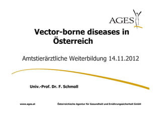 Vector-borne diseases in
              Österreich

 Amtstierärztliche Weiterbildung 14.11.2012



       Univ.-Prof. Dr. F. Schmoll



www.ages.at          Österreichische Agentur für Gesundheit und Ernährungssicherheit GmbH
 