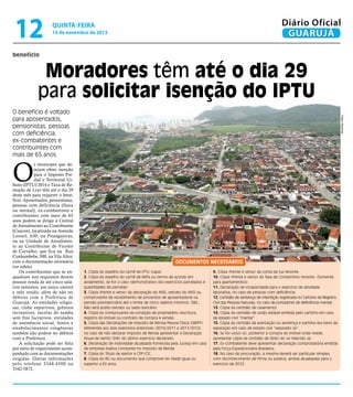 12

Diário Oficial
GUARUJÁ

quinta-feira

14 de novembro de 2013

benefício

Moradores têm até o dia 29
para solicitar isenção do IPTU
Pedro Rezende

O benefício é voltado
para aposentados,
pensionistas, pessoas
com deficiência,
ex-combatentes e
contribuintes com
mais de 65 anos

O

s munícipes que desejam obter isenção
para o Imposto Predial e Territorial Urbano (IPTU) 2014 e Taxa de Remoção de Lixo têm até o dia 29
deste mês para requerer o benefício. Aposentados, pensionistas,
pessoas com deficiência (física
ou mental), ex-combatentes e
contribuintes com mais de 65
anos podem se dirigir à Central
de Atendimento ao Contribuinte
(Ceacon), localizada na Avenida
Leomil, 630, na Pitangueiras,
ou na Unidade de Atendimento ao Contribuinte de Vicente
de Carvalho, que fica na Rua
Cunhambebe, 500, na Vila Alice,
com a documentação necessária
(ver tabela).
Os contribuintes que se enquadram nos requisitos devem
possuir renda de até cinco salários mínimos, um único imóvel
e nele residir, além de não ter
débitos com a Prefeitura de
Guarujá. As entidades religiosas, clube esportivos, grêmios
recreativos, escolas de samba
sem fins lucrativos, entidades
de assistência social, hotéis e
estabelecimentos congêneres
também não podem ter débitos
com a Prefeitura.
A solicitação pode ser feita
por meio de requerimento acompanhado com as documentações
exigidas. Outras informações
pelo telefone 3344-4500 ou
3342-5872.

Documentos necessários
1. Cópia do espelho do carnê de IPTU (capa)
2. Cópia do espelho do carnê de Refis ou termo de acordo em
andamento, se for o caso (demonstrativo dos exercícios parcelados e
quantidades de parcelas).
3. Cópia (frente e verso) da declaração do INSS, extrato do INSS ou
comprovante de recebimento de proventos de aposentadoria ou
pensão previdenciária até o limite de cinco salários mínimos. OBS.:
Não será aceito extrato ou saldo bancário.
4. Cópia do comprovante da condição de proprietário (escritura,
registro do imóvel ou contrato de compra e venda).
5. Cópia das Declarações de Imposto de Renda Pessoa Física (DIRPF)
referentes aos dois exercícios anteriores (2010/2011 e 2011/2012),
no caso de não declarar Imposto de Renda apresentar a Declaração
Anual de Isento (DAI) do último exercício declarado.
6. Declaração de Inatividade atualizada fornecida pela Jucesp em caso
de empresa inativa constante no Imposto de Renda
7. Cópia do Título de eleitor e CPF/CIC.
8. Cópia do RG ou documento que comprove ter idade igual ou
superior a 65 anos.

9. Cópia (frente e verso) da conta de luz recente.
10. Cópia (frente e verso) da Taxa de Condomínio recente. (Somente
para apartamentos).
11. Declaração de incapacidade para o exercício de atividade
laborativa, no caso de pessoas com deficiência.
12. Certidão de sentença de interdição registrada no Cartório de Registro
Civil das Pessoas Naturais, no caso de portadores de deficiência mental.
13. Cópia da certidão de casamento.
14. Cópia da certidão de união estável emitida pelo cartório em caso
de estado civil “marital”
15. Cópia da certidão da averbação ou sentença e partilha dos bens da
separação em caso de estado civil “separado (a)”.
16. Se for viúvo (a), posterior à compra do imóvel onde reside,
apresentar cópia da certidão de óbito do (a) falecido (a).
17. Ex-combatente deve apresentar declaração comprobatória emitida
pela Força Expedicionária Brasileira.
18. No caso de procuração, a mesma deverá ser particular simples,
com reconhecimento de firma ou pública, ambas atualizadas para o
exercício de 2012.

 