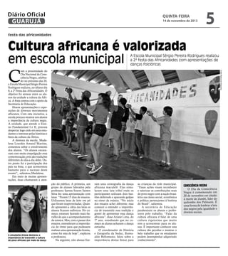 Diário Oficial
GUARUJÁ

quinta-feira

14 de novembro de 2013

5

festa das africanidades

Cultura africana é valorizada
em escola municipal

A Escola Municipal Sérgio Pereira Rodrigues realizou
a 2ª festa das Africanidades com apresentações de
danças folclóricas

C

A estudante Ariane destacou a
importância de transmitir a cultura
do povo africano por meio da dança

Fotos Raimundo Nogueira

om a proximidade do
Dia Nacional da Consciência Negra, celebrado no próximo dia 20,
a Escola Municipal Sérgio Pereira
Rodrigues realizou, no último dia
8, a 2ª Festa das Africanidades. O
objetivo foi semear entre os alunos da unidade a cultura da África. A festa contou com o apoio da
Secretaria de Educação.
Houve apresentações e exposições de diversos movimentos
africanos. Com esta iniciativa, a
escola procura mostrar aos alunos
a importância da cultura negra.
A unidade, que atende o Ensino Fundamental I e II, procura
despertar logo cedo em seus estudantes o interesse pelas histórias e
fatos da cultura da África.
A diretora da escola, Madalena Lourdes Amaral Martins,
comentou sobre o envolvimento
dos alunos. “Os alunos encararam com muita empolgação essa
comemoração, pois são tradições
diferentes do dia-a-dia deles. Outro ponto foi a participação dos
pais na festa, o que acrescentou
bastante para o sucesso deste
evento”, salientou Madalena.
Em meio às muitas apresentações, duas chamaram a atenção do público. A primeira, um
grupo de alunos liderados pela
professora Samea Soares Santos
Silva fez uma apresentação com
latas. “Foram 15 dias de ensaios.
Utilizamos latas de leite em pó
que foram reaproveitadas. Quando apresentei a ideia das latas os
alunos ficaram eufóricos. No começo, estavam fazendo mais barulho do que o acompanhamento
da música. Mas, com o passar dos
ensaios, entenderam a importância do ritmo para que pudessem
realizar uma apresentação bonita,
como foi esta de hoje”, explicou
a professora.
Na seguinte, oito alunas fize-

ram uma coreografia da dança
africana maculelê. Elas simularam uma luta tribal onde os
participantes utilizam dois bastões deferindo e aparando golpes
no ritmo da música. “No início
dos ensaios achei diferente, mas
comecei a entender a importância de transmitir essa tradição e
gostei de apresentar essa dança
africana”, disse Ariane Lima, do
7º ano, ressaltando que no começo as alunas acharam a dança
estranha.
O coordenador de História
e Geografia da Seduc, Romualdo Bellomusto, falou sobre a
importância destas festas para

as crianças da rede municipal.
“Essas ações visam reconhecer
e valorizar as contribuições reais
do povo negro com a nação brasileira nas áreas social, econômica
e política pertencentes à história
do Brasil”, salientou.
A secretária de Educação
parabenizou os alunos e professores pelo trabalho. “Falar da
cultura africana é falar de uma
cultura riquíssima que muito
tem a acrescentar para os alunos. É importante conhecer esta
cultura tão peculiar e mostrar o
belo trabalho que os estudantes
podem desempenhar adquirindo
conhecimento”.

Consciência Negra

O Dia da Consciência
Negra é comemorado em
20 de novembro em alusão
à morte de Zumbi, líder do
quilombo dos Palmares. É
uma forma de lembrar a luta
dos negros pela igualdade e
direitos sociais.

 
