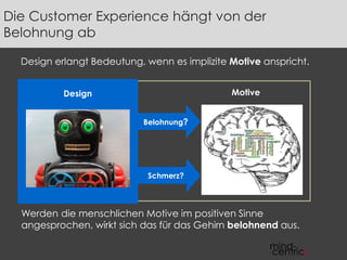 Die Customer Experience hängt von der 
Belohnung ab 
Design erlangt Bedeutung, wenn es implizite Motive anspricht. 
Design Motive 
Belohnung? 
Schmerz? 
Werden die menschlichen Motive im positiven Sinne 
angesprochen, wirkt sich das für das Gehirn belohnend aus. 
 