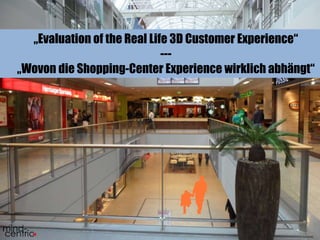 „Evaluation of the Real Life 3D Customer Experience“ 
1 
--- 
„Wovon die Shopping-Center Experience wirklich abhängt“ 
 