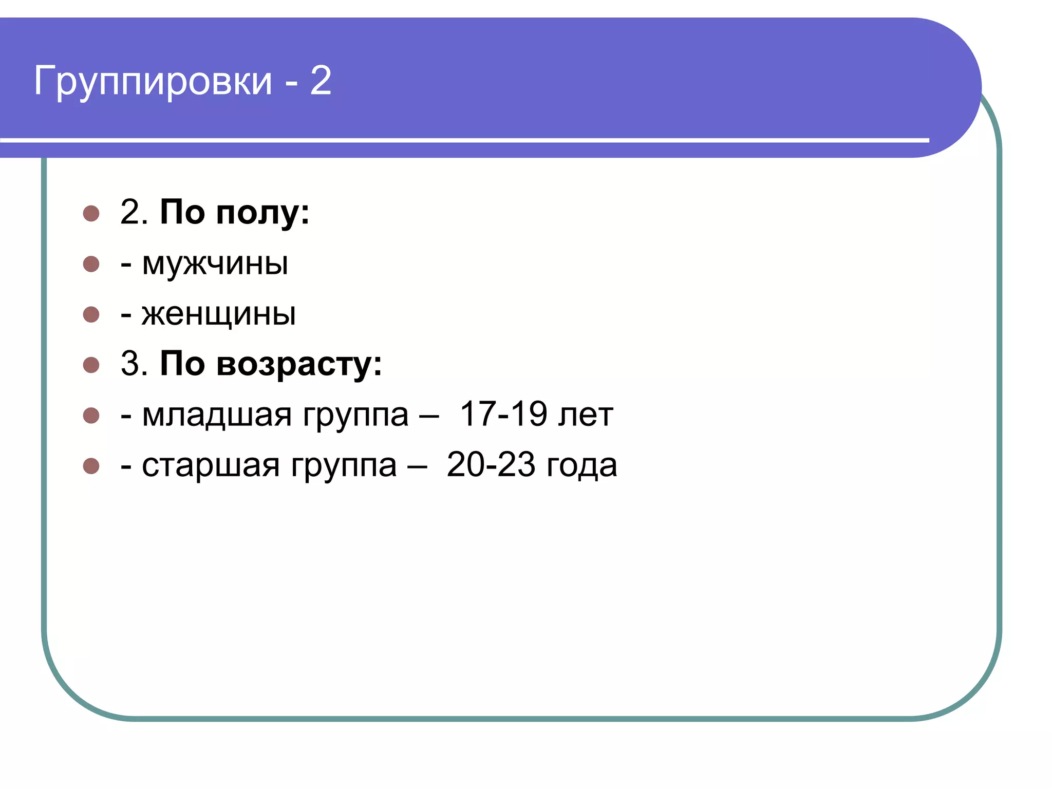Группировки - 2 
 2. По полу: 
 - мужчины 
 - женщины 
 3. По возрасту: 
 - младшая группа – 17-19 лет 
 - старшая группа – 20-23 года 
 
