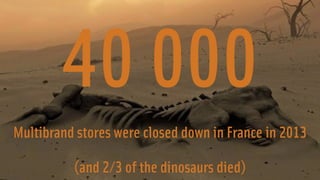 40 000 
Multibrand stores were closed down in France in 2013 
(and 2/3 of the dinosaurs died) 
 