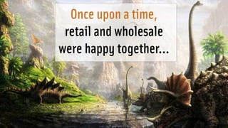 Once upon a time, 
retail and wholesale 
were happy together… 
 