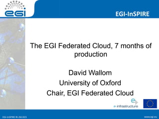 www.egi.euEGI-InSPIRE RI-261323
EGI-InSPIRE
www.egi.euEGI-InSPIRE RI-261323
The EGI Federated Cloud, 7 months of
production
David Wallom
University of Oxford
Chair, EGI Federated Cloud
 