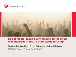 Social Media-based Event Detection for Crisis
Management in the Za’atari Refugee Camp
Maximilian Walther, Sven Schaust, Michael Kaisser
ISCRAM, Baden-Baden, 14.05.2013
 