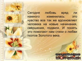 Сегодня любовь вряд ли намного изменилась: это чувство все так же вдохновляет человека на новые начинания, свершения, подвиги. И понять это помогают нам стихи о любви поэтов Золотого века.  