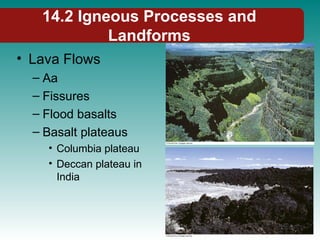 14.2 Igneous Processes and
Landforms
• Lava Flows
– Aa
– Fissures
– Flood basalts
– Basalt plateaus
• Columbia plateau
• Deccan plateau in
India
 