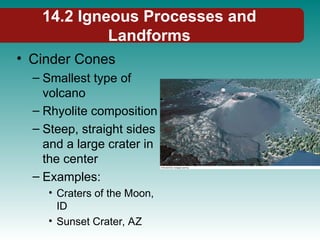 14.2 Igneous Processes and
Landforms
• Cinder Cones
– Smallest type of
volcano
– Rhyolite composition
– Steep, straight sides
and a large crater in
the center
– Examples:
• Craters of the Moon,
ID
• Sunset Crater, AZ
 