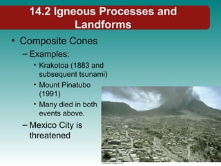 14.2 Igneous Processes and
Landforms
• Composite Cones
– Examples:
• Krakotoa (1883 and
subsequent tsunami)
• Mount Pinatubo
(1991)
• Many died in both
events above.
– Mexico City is
threatened
 