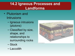 14.2 Igneous Processes and
Landforms
• Plutonism and
Intrusions
– Igneous intrusions
(plutons)
– Classified by size,
shape, and
relationships to
surrounding rocks
– Stock
– Laccolith
 