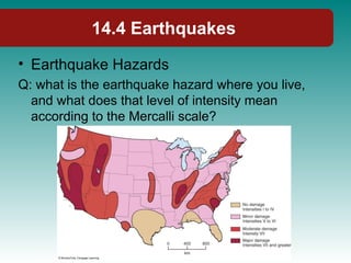 14.4 Earthquakes
• Earthquake Hazards
Q: what is the earthquake hazard where you live,
and what does that level of intensity mean
according to the Mercalli scale?
 