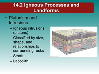 14.2 Igneous Processes and Landforms Plutonism and Intrusions Igneous intrusions (plutons) Classified by size, shape, and relationships to surrounding rocks Stock Laccolith 