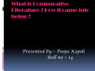 What is Comparative Literature ? How it came into being ? Presented by :- PoojaKapdi                              Roll no :- 14 