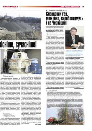 наша марка                                                                                                                                                     №14 Молодь Черкащини
                                                                                                                                                                        6 квітня 2011
                                                                                                                                                                                                                                    9

                                                                                                                            •        3 КВІТНЯ – ДЕНЬ ГЕОЛОГА


                                                                                                                            Сланцевий газ,
                                                                                                                            можливо, вироблятимуть
                                                                                                                            і на Черкащині
                                                                                                                            Напередодні професійного свята
                                                                                                                            кореспондент «Молоді Черкащи-
                                                                                                                            ни» мав розмову з директором
                                                                                                                            ДП «Центрукргеологія» Вікто-
                                                                                                                            ром Панченком (на знімку) про




                                                                                             фото Марини КОРОЛЬОВОЇ
                                                                                                                            перспективи галузі.
                                                                                                                               – Вікторе Олександровичу, на що саме багата
                                                                                                                            Черкащина з погляду геологів?
                                                  Хлистунівський кар’єр – як на долоні                                         – Надра Черкащини збагачені сировинними
                                                                                                                            родовищами, безцінними для будіндустрії. Це пі-




кісніше, сучасніше!
                                                                                                                            сок, сировина для цегли, щебінь, облицювальний




                                                                                                                                                                                                                                       Фото надане героєм публікації
                                                                                                                            камінь. Крім цього, є значні поклади бентонітових
                                                                                                                            глин та вторинних каолінів. Зараз у всіх на слуху
                                                                                                                            Носачівське родовище титану. Фірма «ТіоФаб»,
                                                                                                                            яка займається розробкою цього виду копалин,
                                                                                                                            уже будує в селищі рудник та фабрику. Якість си-
                                                                                                                            ровини тут дуже висока, можна навіть говорити
                                                                                                                            про унікальність родовища. Також згадаймо водні
                                                                                                                            ресурси області. Це прісні питні та мінеральні (се-
                                                                                                                            ред них і такі відомі як «Тальнівська» та «Мошно-
                                                                                                                                                                                      Вітаю всіх колег із професійним свя-
                                                                                                                            гірська») підземні води. Чому акцентую на цьому?
                                                                                                                                                                                    том! Бажаю здоров’я, щастя, успіхів,
                                                                                                                                                                                    сімейного благополуччя, побільше ро-
                                                                                                                            Переконаний, за кілька років якісна бутильована
                                                                                                                                                                                    боти і гідної її оплати. Нехай у всьому
                                                                                                                            вода матиме високий попит у наших споживачів.
                                                                                                                                                                                    супутницею вам буде пані Удача!
                                                                                                                            Аргументую тим, що робити воду такої ж високої
                                                                                                                            якості, як бутильовану, у водогоні – дуже дороге        чить, на вашу думку, розвіданих родовищ корисних
                                                                                                                            задоволення. До розвідки та розробки водних             копалин для будівництва та енергетики?
                                                                                                                            родовищ геологія також має безпосередній сто-              – Все залежить від обсягу наявних замовлень.
                                                                                                                            сунок.                                                  Якщо буде потреба, то й кількість спеціалістів мо-
                                                                                                                               – Наша область здатна забезпечити будівниц-          жемо збільшити, і ще відшукаємо в надрах родови-
                                                                                                                            тво власних доріг власним же щебенем, зважаю-           ща потрібних корисних копалин. Підхід держави до
                                                                                                                            чи на наявність сировини?                               геологорозвідки змінився, порівнюючи з радянсь-
                                                                                                                               – Звичайно так! Якщо натякаєте на незадовіль-        кими часами. Тоді було розвідано поклади різних
                                                                                                   фото Марини КОРОЛЬОВОЇ




                                                                                                                            ну якість доріг, то, гадаю, питання стосується тех-     копалин на сотні років наперед. Сьогодні ж – увага
                                                                                                                            нологій, застосовуваних на їх будівництві. Якщо         до тих родовищ, які вже незабаром і з найменши-
                                                                                                                            дотримуватися всіх вимог та норм, покриття              ми труднощами можна передати під промислове
                                   Начальник дробарно-сортувального цеху Микола Гора                                        шляху протримається не одне десятиліття. Для            освоєння. Що ж до енергетики, то зайве нагадува-
                                                 із гордістю демонструє нову дробарку                                       порівняння з нашими дорогами, погляньте хоча б          ти, що на території області немає покладів нафти
                                                                                                                            на відому всім бориспільську трасу…                     та газу. Проте, є буре вугілля та горючі сланці. Про
                                                                                                                               – Відомо, що професія геолога – непроста. Чи         видобування сланцевого газу, в контексті дефі-
      Перші у лізі                               ми силами – було б бажання, є одна, здат-                                  йде молодь в неї працювати?                             циту енергоносіїв, дедалі частіше говорять у ЗМІ.
                                                 на звести нанівець усе, що було здобуто до                                    – Сьогодні на підприємстві трудиться понад 150       Багате та перспективне родовище горючих сланців
  Черкащанам-любителям волейболу чу-             цього часу. Річ у тім, що запаси корисної                                  спеціалістів. Більшість із них – висококваліфіко-       розташоване на території Бовтиської западини (в
дово відома команда Хлистунівського              копалини, які знаходяться в межах існую-                                   вані професіонали. Але, на жаль, мушу констату-         Кам’янському районі). Але поки цю копалину не
кар’єроуправління «Граніт». Торік вона вибо-     чого земельного відводу, буде вичерпано                                    вати, що за останні 6 років підприємство не по-         видобувають – вона залягає досить глибоко під
рола перше місце в Златогор-лізі у першому       вже за три роки. А землі, на яких необхідно                                повнилося жодним молодим спеціалістом. Гадаю,           землею (від 80 до 600 метрів). Прогнозую, що вже
дивізіоні. Цього року вже зіграла ігри в своїй   розробляти затверджені запаси корисної                                     аби підвищити інтерес до професії, потрібна спе-        в недалекому майбутньому черкаські сланці видо-
групі, посівши перше місце. Працівники за-       копалини і розширювати існуючий кар’єр,                                    ціальна державна програма забезпечення житлом           буватимуть та використовуватимуть, а це, звичай-
воду сподіваються, що й у фіналі, який від-      віддали під людські паї. Нині існує закон про                              молодих геологів.                                       но, стане позитивним кроком у розвитку економіки
будеться у травні, їхня улюблена команда         порядок вилучення землі для суспільних пот-                                   – Якщо оптимістично прогнозувати, що економі-        області та енергонезалежності держави.
знову стане кращою. Втім, волейбол – це не       реб. І діяльність кар’єроуправління якраз                                  ка держави почне стрімко розвиватися, то чи виста-                                Спілкувався Роман КИРЕЙ
єдиний вид спорту, якому приділяють увагу        підпадає під цю категорію, оскільки основ-
на заводі.                                       не його завдання – забезпечити потреби                                     •        ДЛЯ ДОВІДКИ
  – Двічі на рік ми організовуємо спартакіа-     залізниці у баластуванні верхнього шару                                        Історія підприємства «Центрукргеологія» розпочинається з утворення 1 березня 1945 р.
ду. Взимку, у спортзалі, проводимо турніри       колії (кар’єроуправління власне і входить                                      Нікопольської пошукової партії на боксити. У 1948 р. з метою забезпечення комплексності
з шашок, шахів та волейболу. А влітку, на        до структури Укрзалізниці). Однак, згідно з                                    геологічного вивчення південних районів України організовано Південно-Українську геологічну
стадіоні, наші працівники збираються ціли-       законом, викуповувати ці землі мають право                                     експедицію на базі Нікопольської партії. У 1948 р. у складі експедиції утворені Кіровоградська
ми сім’ями, і ми проводимо змагання з міні-      лише органи районної державної влади.                                          партія на боксити і Придніпровська ревізійна партія. У 1958 р. експедиція перебазувалася в
футболу, перетягування канату, плавання,            – Зазначу, що районна державна адмініст-                                    райцентр Олександрівку Кіровоградської області, а в 1971 р. – до Черкас.
стрільби, дартсу, пляжного волейболу, – ді-      рація і зокрема її голова Віталій Горідько                                     За всі роки існування підприємства на території України відкрито і розвідано більше 300 родовищ
литься спортивними досягненнями Олег Зе-         завжди йдуть нам назустріч, всіляко підтри-                                    корисних копалин. Це родовища заліза, марганцю, бокситів, нікелю, титану, урану, золота, бурого
                                                                                                                                вугілля, горючих сланців, вогнетривких глин, бентоніту, будівельних матеріалів, підземних прісних
ленський.                                        мують, допомагають. Підтримали і в цьому
                                                                                                                                та мінеральних вод.
  Не пасе задніх кар’єроуправління і в куль-     випадку, – пояснює Євген Шкребко. – Є вже
турному житті. За словами Олега Зеленсь-         і згода власників землі на продаж. Однак у                                     ДП «Центрукргеологія» веде геологорозвідувальні роботи переважно на території Кіровоградсь-
                                                                                                                                кої та Черкаської областей. Підприємство виконує весь комплекс геологорозвідувальних робіт,
кого, у Черкаському драмтеатрі вже не зали-      райдержадміністрації просто немає грошей
                                                                                                                                починаючи з геологічного картування до розвідки родовищ із передачею їх під промислове
шилось жодної вистави, на яку б не возили        на те, щоб викупити ці землі. У нас вони є,                                    освоєння.
працівників заводу. Традиційними стали і         закладені у фінансовому плані, але ми не
поїздки по туристично-пізнавальних марш-         маємо ані права купувати ці землі, ані якось
рутах.                                           передати їх райдержадміністрації.
                                                    Якщо протягом трьох років проблема не

      Проблеми                                   буде вирішена, то доведеться призупинити
                                                 виробництво щебеневої продукції.
      і перспективи                                 – За останні буквально 5-6 років ми поси-
                                                                                                                                                                                                                                        Фото надане героєм публікації




                                                 лили процеси модернізації, закупили нове
  Отож у Хлистунівському кар’єроуправлінні       обладнання, завдяки якому плануємо освої-
встигають все – і ефективно працювати, і         ти європейський ринок, підвищили ефектив-
проводити модернізацію, і працівникам ком-       ність праці... Сподіваємось, що все це було
фортні умови створювати, і навіть у спорті       не дарма, – розмірковує директор заводу                                                                                                     Ведеться підготовка до буріння
перші місця займати. І хоча тут уже звикли,      Георгій Шевченко.
що всі проблеми можна вирішити власни-                                            Ніка НОВАК
 