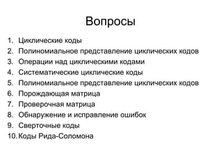 Вопросы Циклические коды Полиномиальное представление циклических кодов Операции над циклическими кодами Систематические циклические коды Полиномиальное представление циклических кодов Порождающая матрица Проверочная матрица Обнаружение и исправление ошибок Сверточные коды Коды Рида-Соломона 