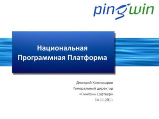 Национальная  Программная Платформа  Дмитрий Комиссаров Генеральный директор «ПингВин Софтвер» 14.11. 2011 