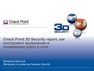 Check Point 3D Security report, как
инструмент выявления и
ликвидации угроз в сети

Михайлов Василий
Менеджер по развитию бизнеса Security

 