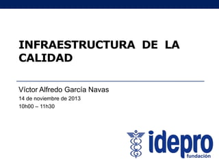 INFRAESTRUCTURA DE LA
CALIDAD
Víctor Alfredo García Navas
14 de noviembre de 2013
10h00 – 11h30

 