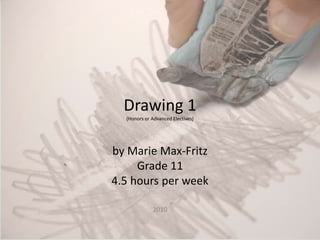 Drawing 1(Honors or Advanced Electives)by Marie Max-FritzGrade 114.5 hours per week 2010 