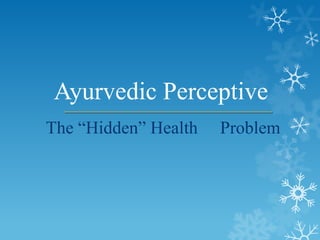 Ayurvedic Perceptive
The “Hidden” Health   Problem
 