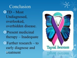 Conclusion
TD – Most
 Undiagnosed,
 overlooked,
 overhidden disease.
Present medicinal
 therapy – Inadequate
Further re...