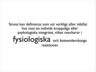 Stress kan definieras som ett verkligt eller inbillat 
hot mot en individs kroppsliga eller 
psykologiska integritet, vilket resulterar i 
fysiologiska och beteendemässiga 
reaktioner 
 