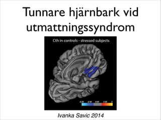 Tunnare hjärnbark vid 
utmattningssyndrom 
Ivanka Savic 2014 
 