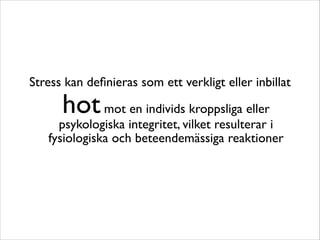 Stress kan definieras som ett verkligt eller inbillat 
hot mot en individs kroppsliga eller 
psykologiska integritet, vilket resulterar i 
fysiologiska och beteendemässiga reaktioner 
 