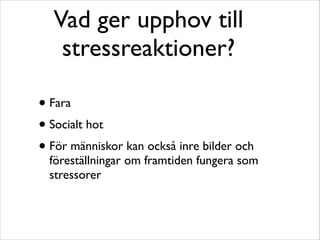 Vad ger upphov till 
stressreaktioner? 
• Fara 
• Socialt hot 
• För människor kan också inre bilder och 
föreställningar om framtiden fungera som 
stressorer 
 