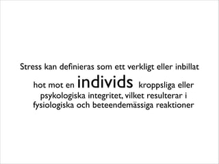 Stress kan definieras som ett verkligt eller inbillat 
hot mot en individs kroppsliga eller 
psykologiska integritet, vilket resulterar i 
fysiologiska och beteendemässiga reaktioner 
 