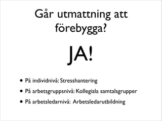 Går utmattning att 
förebygga? 
JA! 
• På individnivå: Stresshantering 
• På arbetsgruppsnivå: Kollegiala samtalsgrupper 
• På arbetsledarnivå: Arbetsledarutbildning 
 