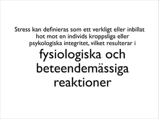 Stress kan definieras som ett verkligt eller inbillat 
hot mot en individs kroppsliga eller 
psykologiska integritet, vilket resulterar i 
fysiologiska och 
beteendemässiga 
reaktioner 
 