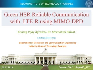 INDIAN INSTITUTE OF TECHNOLOGY ROORKEE
Signal Enhancement for
Session EL4.1 : PaperID_177
Department of Electronics and Communication Engineering
Indian Institute of Technology Roorkee
Anurag Vijay Agrawal, Dr. Meenakshi Rawat
Green HSR Reliable Communication
with LTE-R using MIMO-DPD
09.11.2019
anuraga@ieee.org
 