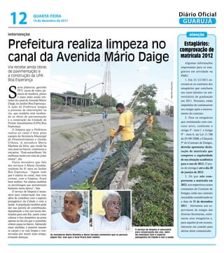 12                   qUARtA-feiRA
                      14 de dezembro de 2011
                                                                                                                                                                  Diário Oficial
                                                                                                                                                                   GUARUJÁ
intervenção                                                                                                                                                              atenção


Prefeitura realiza limpeza no                                                                                                                                       estagiários:
                                                                                                                                                                  comprovação de
canal da Avenida Mário Daige                                                                                                                                      matrícula 2012
                                                                                                                                                                      Algumas informações
Via recebe ainda obras                                                                                                                                            importantes para os esta-
de pavimentação e                                                                                                                                                 giários em atividade na
a construção da UPA                                                                                                                                               PMG:
Boa Esperança                                                                                                                                                         1. Em 31/12/2011 en-




                                                                                                                                            Fotos Pedro Rezende
S
                                                                                                                                                                  cerram-se os contratos dos
         acos plásticos, garrafas                                                                                                                                 estagiários que concluem
         PEt, cacos de vidro, pe-
         daços de madeira, pneus                                                                                                                                  seu curso (técnico ou uni-
         e mato estão sendo reti-                                                                                                                                 versitário) de graduação
rados do canal da Avenida Mário                                                                                                                                   em 2011. Portanto, estão
Daige, no Jardim Boa Esperança.
                                                                                                                                                                  impedidos de continuarem
A ação da Prefeitura integra
o processo de intervenções na                                                                                                                                     seu estágio após o encerra-
via, que também está receben-                                                                                                                                     mento do contrato.
do as obras de pavimentação                                                                                                                                           2. Para os estagiários
e a construção da Unidade de
Pronto Atendimento (UPA) Boa                                                                                                                                      que continuarão com con-
Esperança.                                                                                                                                                        trato ativo, conforme o
    A limpeza que a Prefeitura                                                                                                                                    Artigo 3º - item 1 e Artigo
realiza no canal é feita pelas
                                                                                                                                                                  9º - item 6, da Lei 11.788
equipes da Secretaria Municipal
de Desenvolvimento e Gestão                                                                                                                                       de 25/09/2008, e Cláusula
Urbana. A moradora Maria                                                                                                                                          5º do Contrato de Estágio,
Marlieta da Silva, que reside há                                                                                                                                  deverão apresentar decla-
oito anos no bairro, comemora a
iniciativa. “Está maravilhoso. Vai                                                                                                                                ração de matrícula que
melhorar muito em vista de como                                                                                                                                   comprove a regularidade
estava”, diz.                                                                                                                                                     de sua situação acadêmica
    Outra moradora que fala
                                                                                                                                                                  para o ano de 2012. O pra-
dos serviços é Maria Geralda,
residente há 41 anos no Jardim                                                                                                                                    zo de entrega é até o dia 20
Boa Esperança. “Jogam tudo                                                                                                                                        de janeiro de 2012.
que é sujeira no canal, mas com                                                                                                                                       3. Os que não com-
certeza, com a limpeza, ficará
bem melhor. Vai afastar também                                                                                                                                    provarem a matrícula em
os pernilongos que atormentam                                                                                                                                     2012, nos respectivos cursos
bastante nessa época”, fala.                                                                                                                                      constantes do Contrato de
    O serviço de limpeza é neces-
                                                                                                                                                                  Estágio, terão seu contrato
sário para conservação das vias,
além de contribuir com o aspecto                                                                                                                                  rescindido considerando-se
paisagístico da Cidade e com a                                                                                                                                    a data de 31 de dezembro
saúde. A população também pode                                                                                                                                    2011. Alertamos aos su-
dar sua parcela de contribuição,
depositando o lixo nos locais des-                                                                                                                                pervisores de estágio das
tinados para este fim, assim como                                                                                                                                 diversas Secretarias, orien-
colocar o lixo doméstico na porta                                                                                                                                 tarem seus estagiários e,
apenas no dia em que o caminhão
                                                                                                                                                                  para aqueles já em recesso,
coletor passa no bairro. Adotando
essas medidas, é possível manter                                                                                                                                  entrarem em contato para
os canais e as ruas limpas e con-                                                                          O serviço de limpeza é necessário
                                                                                                           para conservação das vias, além                        alertar deste comunicado.
servadas por muito mais tempo,       As moradoras Maria Marlieta e Maria Geralda comentam que as pessoas   de contribuir com o aspecto
evitando doenças.                    jogam lixo, mas que o local ficará bem melhor                         paisagístico da Cidade e com a saúde
 