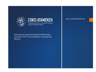 www. atamekenunion.kz




Партнерская программа развития МСБ вокруг
компании ТОО «Тенгизшевройл» в Атырауской
области
 