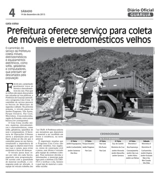 4

Diário Oficial
GUARUJÁ

sábado

14 de dezembro de 2013

cata coisa

Prefeitura oferece serviço para coleta
de móveis e eletrodomésticos velhos
Arquivo/PMG

O caminhão do
serviço da Prefeitura
coleta móveis,
eletrodomésticos
e equipamentos
eletrônicos, como
sofás, geladeiras
e computadores,
que precisam ser
descartados pela
população

F

im de ano, a população
geralmente troca os
móveis e eletrodomésticos da casa. Para que
os velhos não sejam descartados
nas calçadas ou vias públicas, a
Prefeitura de Guarujá intensificou o programa Cata Coisa. O
caminhão do serviço percorre
os bairros do Município de
segunda a sábado. Na próxima
semana, o veículo passa no
Jardim Progresso, Vila Áurea,
Parque Estuário, Pae Cará,
Morrinhos, Conceiçãozinha,
região da Enseada, entre outros
bairros (ver cronograma).
O Cata Coisa recolhe móveis, madeiras, eletrodomésticos e eletroeletrônicos, como
sofás, geladeiras, aparelhos de
som e computadores. A Secretaria de Operações Urbanas
alerta a população para que
fique atenta ao dia em que o
caminhão passa no seu bairro,
ressaltando a importância de
não jogar os objetos inservíveis
nas ruas e canais, para evitar
enchentes e focos de doenças.
O veículo passa duas vezes por mês em cada bairro,
seguindo uma programação.
De acordo com a quantidade
de material recolhido, o cronograma pode ser alterado. A
equipe do veículo trabalha das

7 às 15h20. A Prefeitura solicita
aos moradores que depositem
o material a ser recolhido em
frente à residência, na noite
anterior.
É importante ressaltar que
o Programa Cata Coisa não
recolhe entulhos, lixo orgânico, restos de construção civil
e pneus, esse último é retirado
pela equipe de combate à dengue. Para esclarecer dúvidas e
informações, o munícipe pode
ligar para o telefone (13) 33835313 e verificar o dia, horário
e qual tipo de material o caminhão recolhe.

CRONOGRAMA
2ª Feira
3ª Feira
Jardim Enguaguassu Parque Estuário

De 16 a 21 de dezembro
4ª Feira
5ª Feira
Pae Cará
Esp. do Castelo

Jardim Cunhambebe Jardim Progresso

Vila Áurea

Monteiro da Cruz

Pae Cará

Jardim Alvorada
Jardim Maravilha
Jardim Santana

Jardim Santense
Vila Alice

Pae Cará

6ª Feira
Morrinhos I

Sábado
Morrinhos II

Boa Esperança

Morrinhos III

Conceiçãozinha
Cachoeirinha
Jardim São Luiz Jardim Virgínia
Jardim Alzira
Jardim Enseada
Jardim Las Palmas
Mar e Céu
Mar Casado
Vila Zilda

 