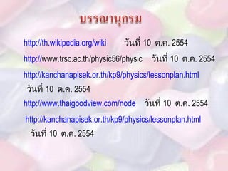 http://th.wikipedia.org/wiki   วันที่  10  ต . ค . 2554 http:// www.trsc.ac.th/physic56/physic   http://kanchanapisek.or.th/kp9/physics/lessonplan.html   http://www.thaigoodview.com/node   http://kanchanapisek.or.th/kp9/physics/lessonplan.html   วันที่  10  ต . ค . 2554 วันที่  10  ต . ค . 2554 วันที่  10  ต . ค . 2554 วันที่  10  ต . ค . 2554 