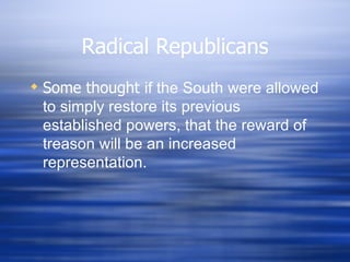 Radical Republicans
 Some thought if the South were allowed
  to simply restore its previous
  established powers, that the reward of
  treason will be an increased
  representation.
 