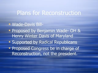 Plans for Reconstruction
 Wade-Davis Bill-
 Proposed by Benjamin Wade- OH &
  Henry Winter Davis of Maryland
 Supported by Radical Republicans
 Proposed Congress be in charge of
  Reconstruction, not the president.
 