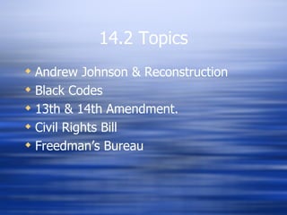 14.2 Topics
 Andrew Johnson & Reconstruction
 Black Codes
 13th & 14th Amendment.
 Civil Rights Bill
 Freedman’s Bureau
 