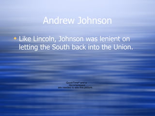 Andrew Johnson
 Like Lincoln, Johnson was lenient on
  letting the South back into the Union.



                     QuickTimeª and a
                      decompressor
              are needed to see this picture.
 