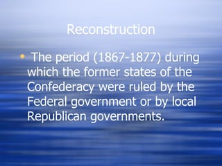 Reconstruction
 The period (1867-1877) during
 which the former states of the
 Confederacy were ruled by the
 Federal government or by local
 Republican governments.
 