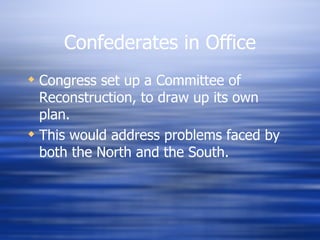 Confederates in Office
 Congress set up a Committee of
  Reconstruction, to draw up its own
  plan.
 This would address problems faced by
  both the North and the South.
 