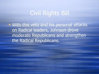 Civil Rights Bill
 With this veto and his personal attacks
  on Radical leaders, Johnson drove
  moderate Republicans and strengthen
  the Radical Republicans.
 