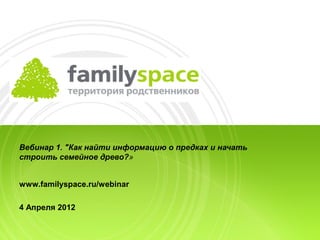Вебинар 1. "Как найти информацию о предках и начать
строить семейное древо?»


www.familyspace.ru/webinar

4 Апреля 2012
 