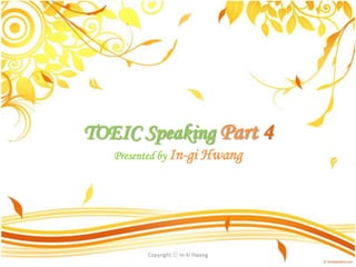 TOEIC Speaking Part 4
   Presented by In-gi Hwang




         Copyright ⓒ In-ki Hwang
 